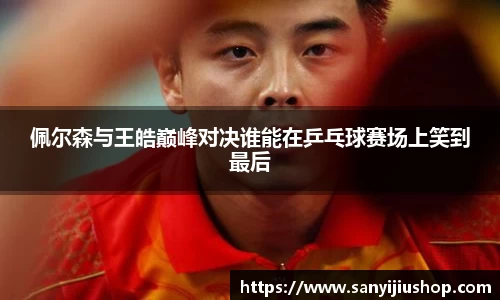 佩尔森与王皓巅峰对决谁能在乒乓球赛场上笑到最后