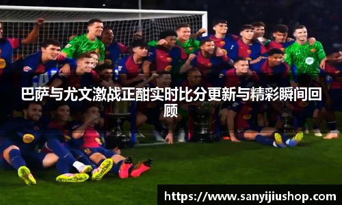 巴萨与尤文激战正酣实时比分更新与精彩瞬间回顾