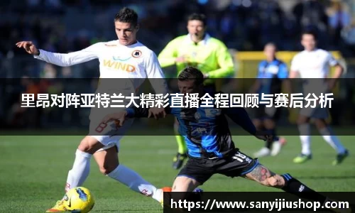 里昂对阵亚特兰大精彩直播全程回顾与赛后分析